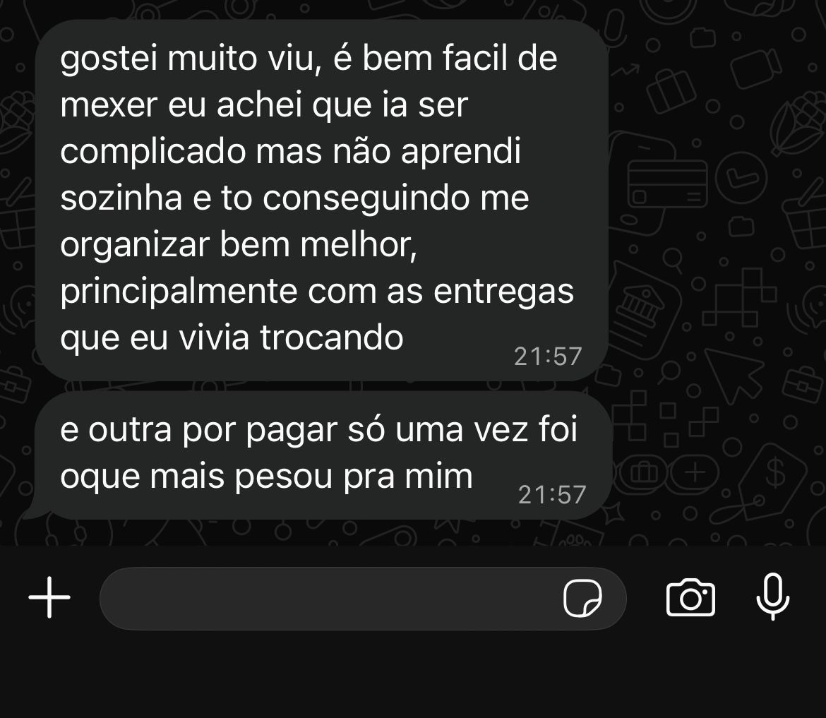 Print de conversa no WhatsApp: “gostei muito viu, é bem facil de mexer eu achei que ia ser complicado mas não, aprendi sozinha e to conseguindo me organizar bem melhor, principalmente com as entregas que eu vivia trocando. e outra por pagar só uma vez foi oque mais pesou pra mim”